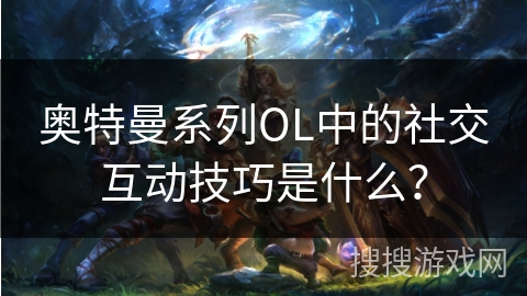 奥特曼系列OL中的社交互动技巧是什么？
