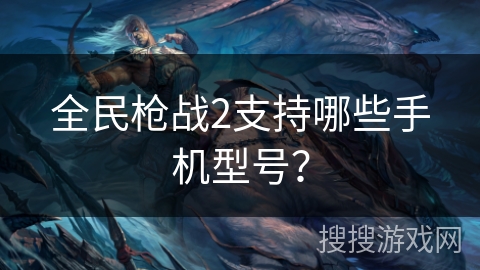 全民枪战2支持哪些手机型号？
