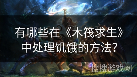 有哪些在《木筏求生》中处理饥饿的方法？