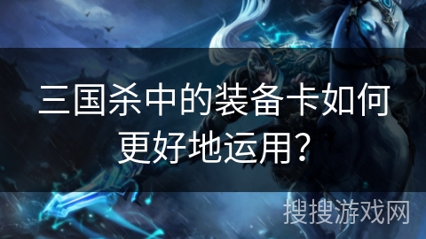 三国杀中的装备卡如何更好地运用？