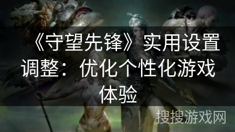 《守望先锋》实用设置调整：优化个性化游戏体验