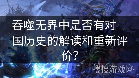 吞噬无界中是否有对三国历史的解读和重新评价？