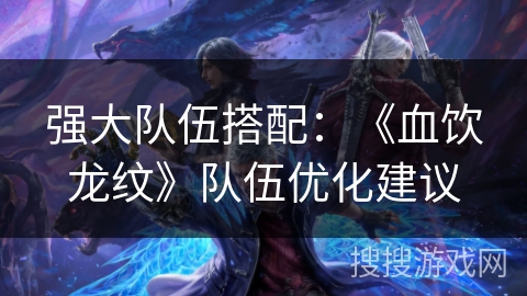 强大队伍搭配：《血饮龙纹》队伍优化建议