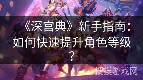 《深宫典》新手指南：如何快速提升角色等级？