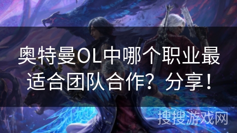 奥特曼OL中哪个职业最适合团队合作？分享！