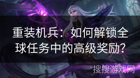 重装机兵：如何解锁全球任务中的高级奖励？