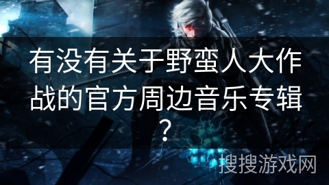 有没有关于野蛮人大作战的官方周边音乐专辑？