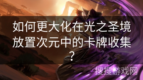 如何更大化在光之圣境放置次元中的卡牌收集？