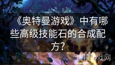 《奥特曼游戏》中有哪些高级技能石的合成配方? 《奥特曼游戏》中有哪些高级技能石的合成配方?