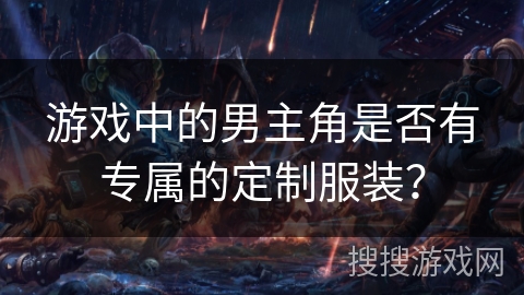 游戏中的男主角是否有专属的定制服装? 游戏中的男主角是否有专属的定制服装?