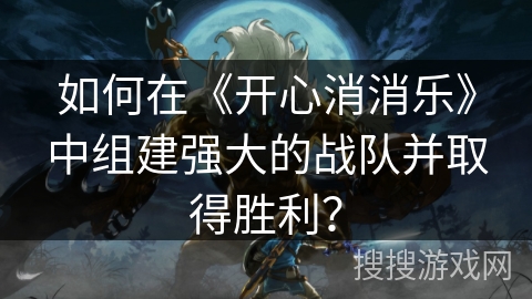如何在《开心消消乐》中组建强大的战队并取得胜利? 如何在《开心消消乐》中组建强大的战队并取得胜利?