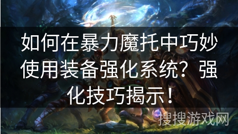 如何在暴力魔托中巧妙使用装备强化系统？强化技巧揭示！