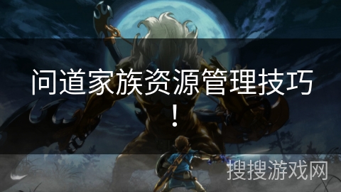 问道家族资源管理技巧！