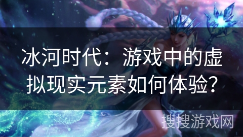 冰河时代：游戏中的虚拟现实元素如何体验？