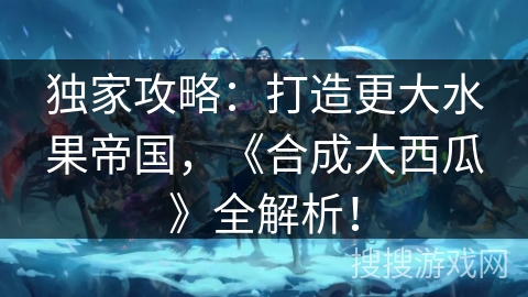 独家攻略：打造更大水果帝国，《合成大西瓜》全解析！