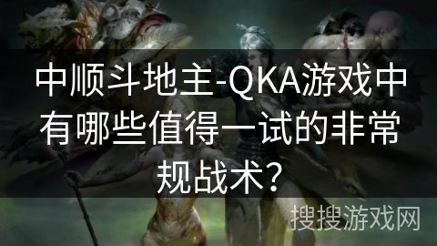 中顺斗地主-QKA游戏中有哪些值得一试的非常规战术? 中顺斗地主-QKA游戏中有哪些值得一试的非常规战术?