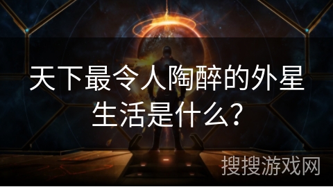 天下最令人陶醉的外星生活是什么？