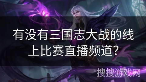 有没有三国志大战的线上比赛直播频道？