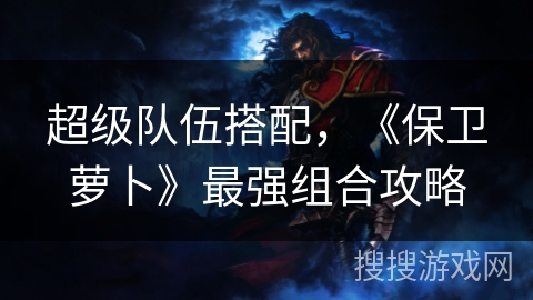 超级队伍搭配，《保卫萝卜》最强组合攻略