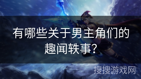 有哪些关于男主角们的趣闻轶事？