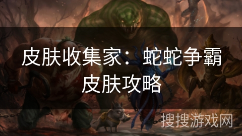 皮肤收集家：蛇蛇争霸皮肤攻略