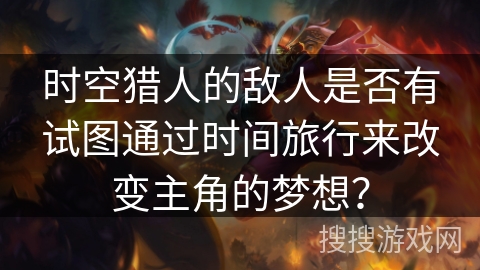 时空猎人的敌人是否有试图通过时间旅行来改变主角的梦想？