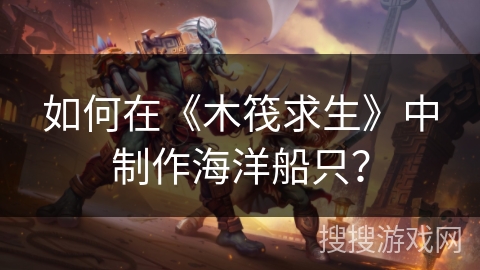 如何在《木筏求生》中制作海洋船只？