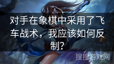 对手在象棋中采用了飞车战术，我应该如何反制？