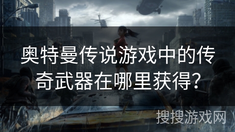 奥特曼传说游戏中的传奇武器在哪里获得？