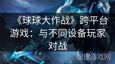 《球球大作战》跨平台游戏：与不同设备玩家对战