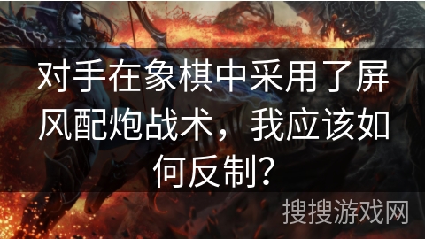 对手在象棋中采用了屏风配炮战术，我应该如何反制？