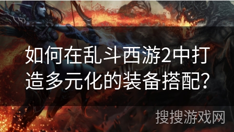 如何在乱斗西游2中打造多元化的装备搭配？