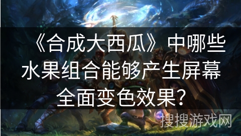 《合成大西瓜》中哪些水果组合能够产生屏幕全面变色效果？