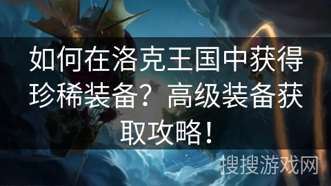 如何在洛克王国中获得珍稀装备？高级装备获取攻略！