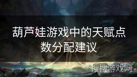 葫芦娃游戏中的天赋点数分配建议