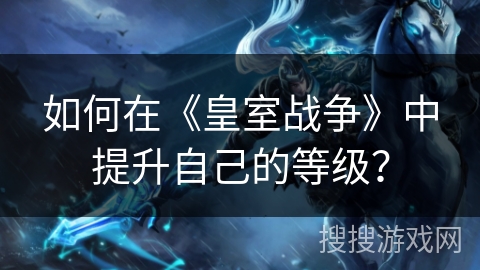 如何在《皇室战争》中提升自己的等级？