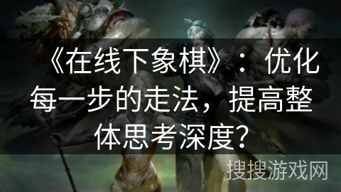 《在线下象棋》：优化每一步的走法，提高整体思考深度？