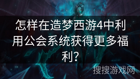 怎样在造梦西游4中利用公会系统获得更多福利？