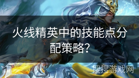 火线精英中的技能点分配策略？