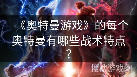 《奥特曼游戏》的每个奥特曼有哪些战术特点？