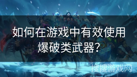 如何在游戏中有效使用爆破类武器？