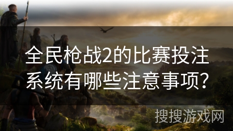 全民枪战2的比赛投注系统有哪些注意事项？