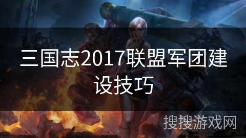 三国志2017联盟军团建设技巧