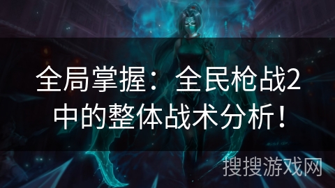 全局掌握：全民枪战2中的整体战术分析！