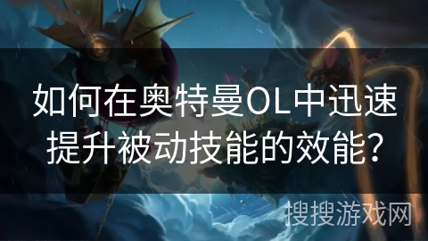 如何在奥特曼OL中迅速提升被动技能的效能？
