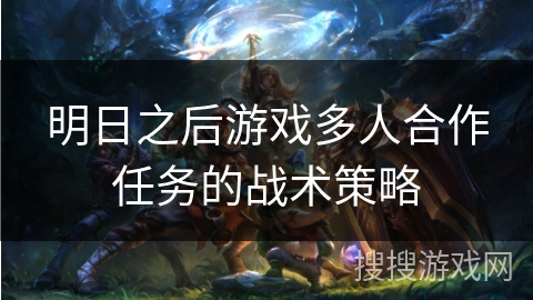 明日之后游戏多人合作任务的战术策略 明日之后游戏多人合作任务的战术策略