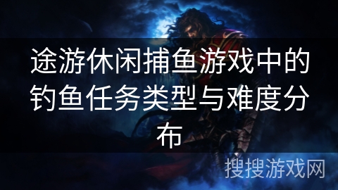 途游休闲捕鱼游戏中的钓鱼任务类型与难度分布 途游休闲捕鱼游戏中的钓鱼任务类型与难度分布