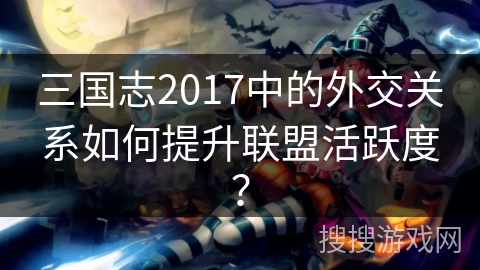 三国志2017中的外交关系如何提升联盟活跃度？