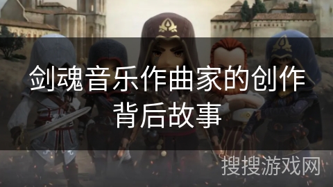 剑魂音乐作曲家的创作背后故事