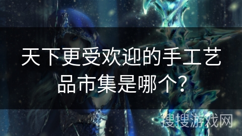 天下更受欢迎的手工艺品市集是哪个? 天下更受欢迎的手工艺品市集是哪个?